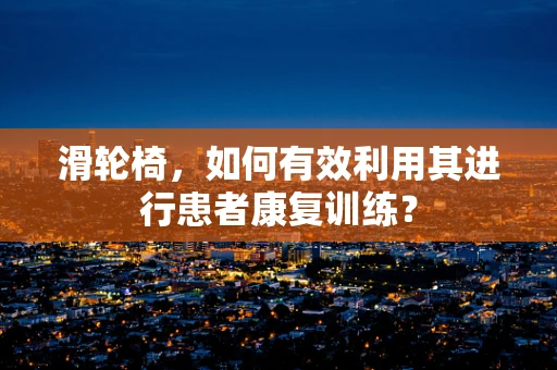 滑轮椅，如何有效利用其进行患者康复训练？
