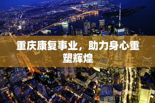 重庆康复事业，助力身心重塑辉煌