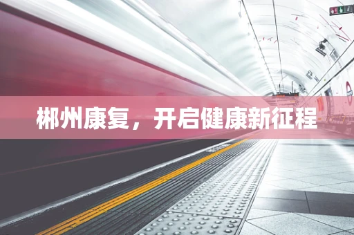 郴州康复，开启健康新征程