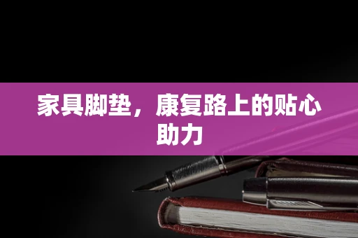 家具脚垫，康复路上的贴心助力