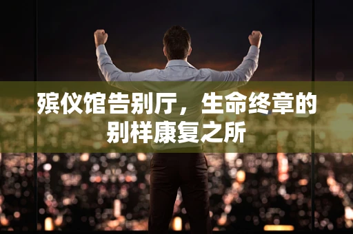 殡仪馆告别厅，生命终章的别样康复之所
