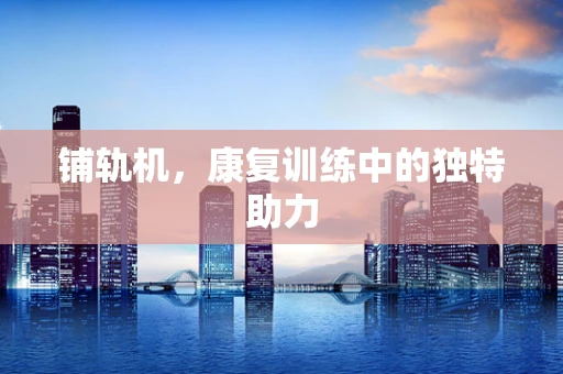 铺轨机，康复训练中的独特助力