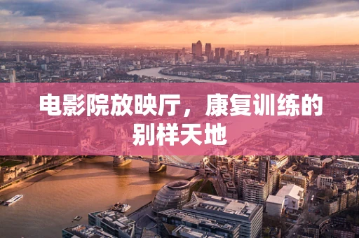 电影院放映厅，康复训练的别样天地