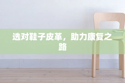 选对鞋子皮革，助力康复之路